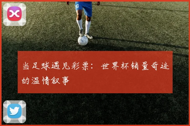当足球遇见彩票：世界杯销量奇迹的温情叙事